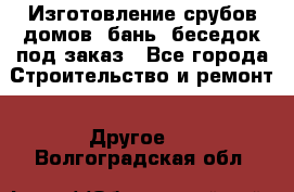 Изготовление срубов домов, бань, беседок под заказ - Все города Строительство и ремонт » Другое   . Волгоградская обл.